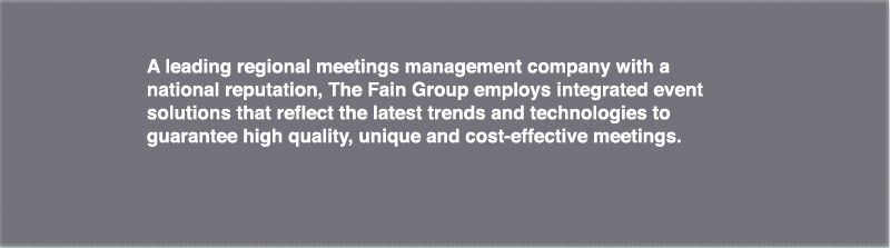 A leading regional meetings management company with a national reputation, The Fain Group employs integrated event solutions that reflect the latest trends and technologies to guarantee high quality, unique and cost-effective meetings.