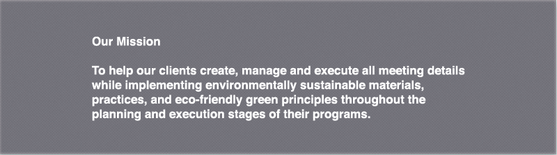 To help our clients create, manage and execute all meeting details while implimenting environmentally sustainable materials, practices, and eco-friendly green principles throughout the planning and execution stages of their programs.